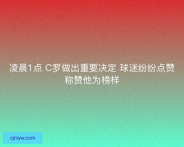 凌晨1点 C罗做出重要决定 球迷纷纷点赞称赞他为榜样