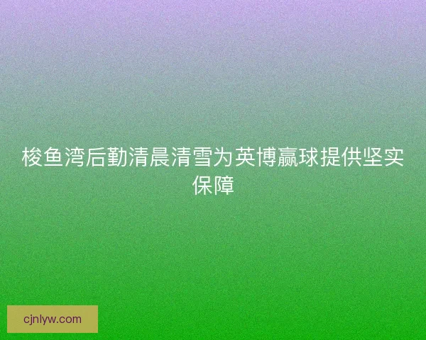 梭鱼湾后勤清晨清雪为英博赢球提供坚实保障