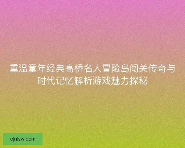 重温童年经典高桥名人冒险岛闯关传奇与时代记忆解析游戏魅力探秘 重温童年经典高桥名人冒险岛闯关传奇与时代记忆解析游戏魅力探秘