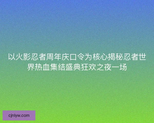 以火影忍者周年庆口令为核心揭秘忍者世界热血集结盛典狂欢之夜一场 以火影忍者周年庆口令为核心揭秘忍者世界热血集结盛典狂欢之夜一场