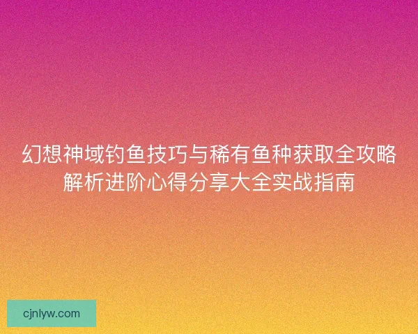幻想神域钓鱼技巧与稀有鱼种获取全攻略解析进阶心得分享大全实战指南 幻想神域钓鱼技巧与稀有鱼种获取全攻略解析进阶心得分享大全实战指南
