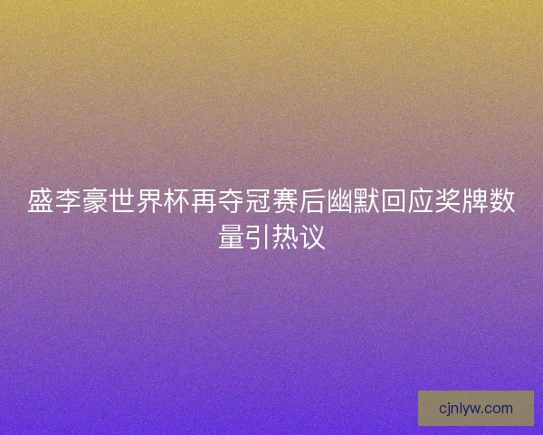 盛李豪世界杯再夺冠赛后幽默回应奖牌数量引热议 盛李豪世界杯再夺冠赛后幽默回应奖牌数量引热议