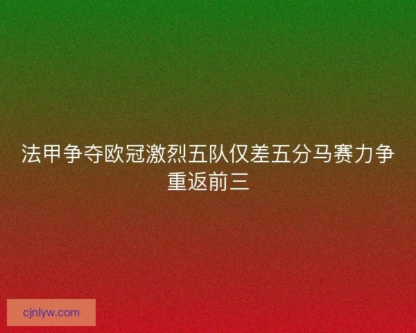 法甲争夺欧冠激烈五队仅差五分马赛力争重返前三 法甲争夺欧冠激烈五队仅差五分马赛力争重返前三