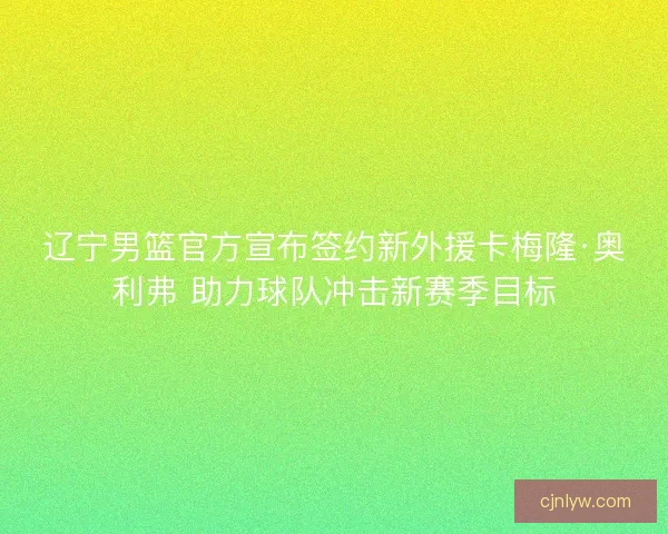 辽宁男篮官方宣布签约新外援卡梅隆·奥利弗 助力球队冲击新赛季目标 辽宁男篮官方宣布签约新外援卡梅隆·奥利弗 助力球队冲击新赛季目标