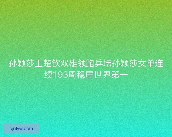 孙颖莎王楚钦双雄领跑乒坛孙颖莎女单连续193周稳居世界第一