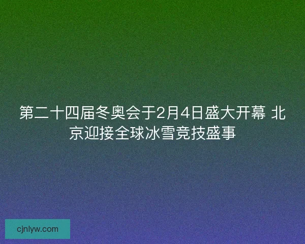 第二十四届冬奥会于2月4日盛大开幕 北京迎接全球冰雪竞技盛事