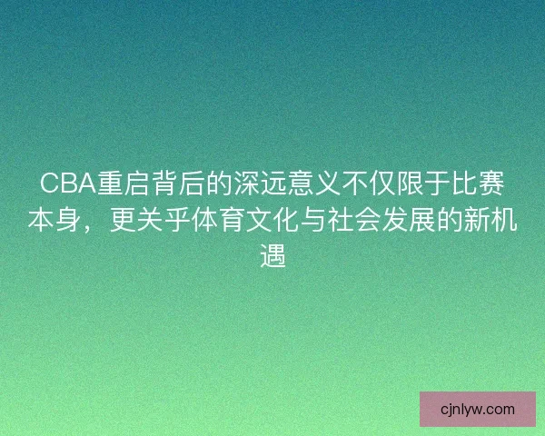 CBA重启背后的深远意义不仅限于比赛本身,更关乎体育文化与社会发展的新机遇 CBA重启背后的深远意义不仅限于比赛本身,更关乎体育文化与社会发展的新机遇