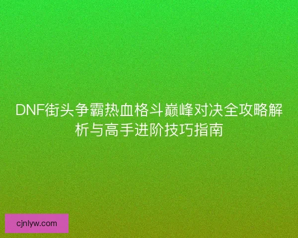 DNF街头争霸热血格斗巅峰对决全攻略解析与高手进阶技巧指南 DNF街头争霸热血格斗巅峰对决全攻略解析与高手进阶技巧指南