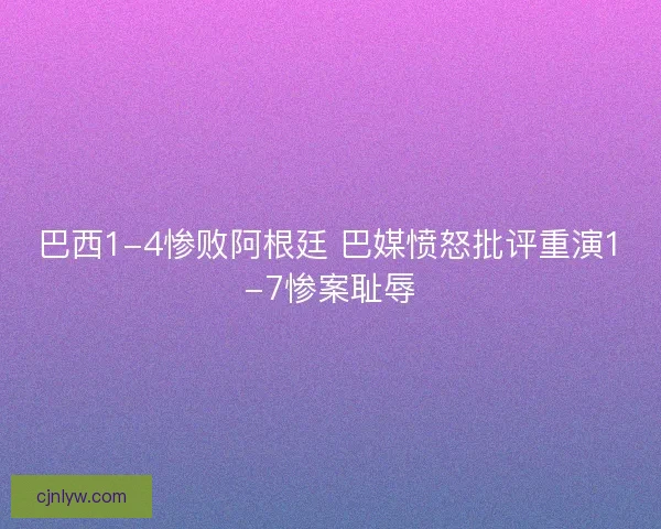 巴西1-4惨败阿根廷 巴媒愤怒批评重演1-7惨案耻辱