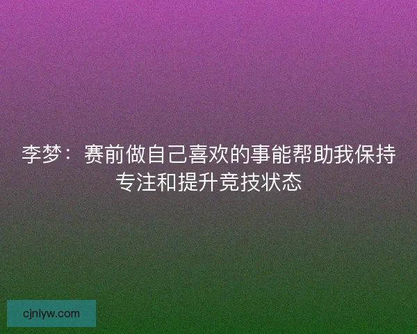 李梦：赛前做自己喜欢的事能帮助我保持专注和提升竞技状态
