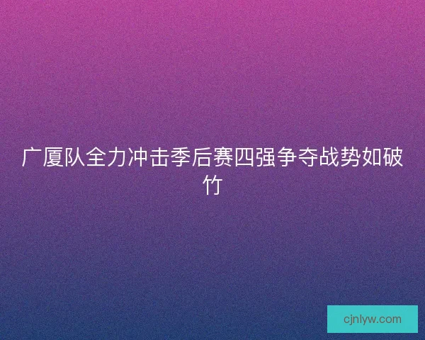 广厦队全力冲击季后赛四强争夺战势如破竹 广厦队全力冲击季后赛四强争夺战势如破竹