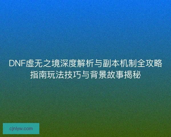 DNF虚无之境深度解析与副本机制全攻略指南玩法技巧与背景故事揭秘 DNF虚无之境深度解析与副本机制全攻略指南玩法技巧与背景故事揭秘