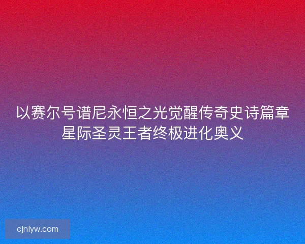 以赛尔号谱尼永恒之光觉醒传奇史诗篇章星际圣灵王者终极进化奥义 以赛尔号谱尼永恒之光觉醒传奇史诗篇章星际圣灵王者终极进化奥义