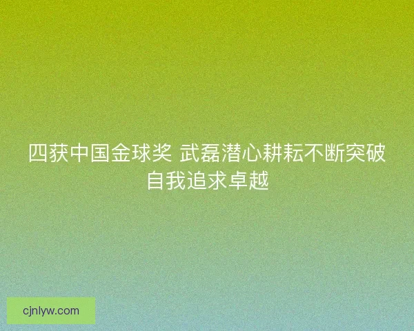 四获中国金球奖 武磊潜心耕耘不断突破自我追求卓越 四获中国金球奖 武磊潜心耕耘不断突破自我追求卓越